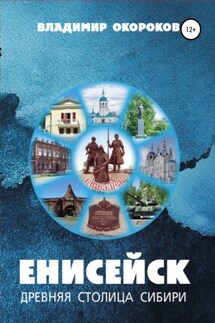 Енисейск – древняя столица Сибири. Издание 2-е дополненное - Владимир Окороков