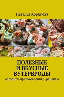 Полезные и вкусные бутерброды. Алгоритм приготовления и рецепты - Наталья Корикова