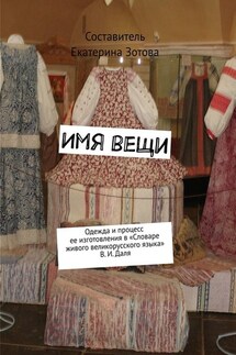 Имя вещи. Одежда и процесс ее изготовления в «Словаре живого великорусского языка» В. И. Даля - Екатерина Зотова