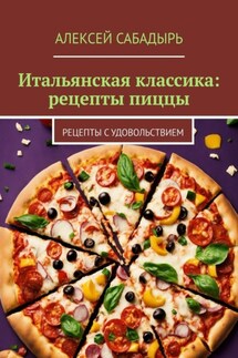 Итальянская классика: рецепты пиццы. Рецепты с удовольствием - Алексей Сабадырь