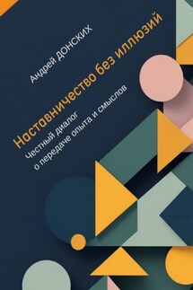 Наставничество без иллюзий. Честный диалог о передаче опыта и смыслов - Андрей Донских