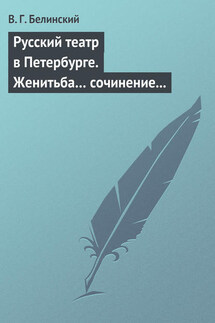 Русский театр в Петербурге. Женитьба… сочинение Н. В. Гоголя (автора «Ревизора»). Русская боярыня XVII столетия… Соч. П. Г. Ободовского - Виссарион Белинский
