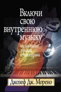 Включи свою внутреннюю музыку. Музыкальная терапия и психодрама - Джозеф Морено