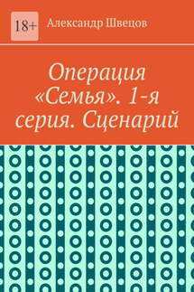 Операция «Семья». 1-я серия. Сценарий - Александр Швецов