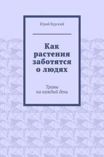 Как растения заботятся о людях. Травы на каждый день - Юрий Курский