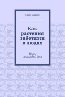 Как растения заботятся о людях. Травы на каждый день - Юрий Курский