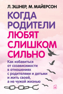 Когда родители любят слишком сильно. Как избавиться от созависимости в отношениях с родителями и детьми и жить своей, а не чужой жизнью - Лори Эшнер, Митч Майерсон