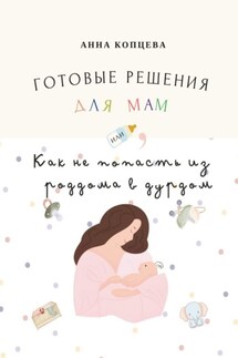 Готовые решения для мам, или Как не попасть из роддома в дурдом - Анна Копцева