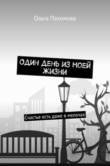 Один день из моей жизни. Счастье есть даже в мелочах - Ольга Пахомова