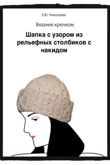 Вязание крючком. Шапка с узором из рельефных столбиков с накидом - Екатерина Николаева