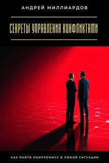 Секреты управления конфликтами. Как найти компромисс в любой ситуации - Андрей Миллиардов