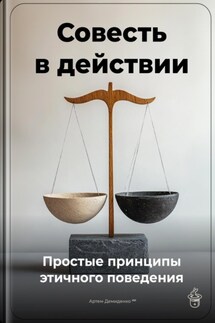 Совесть в действии: Простые принципы этичного поведения - Артем Демиденко