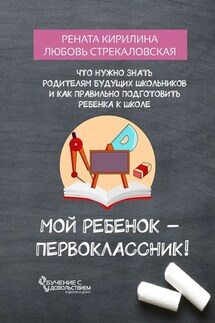 Мой ребенок – первоклассник! Что нужно знать родителям будущих школьников и как правильно подготовить ребенка к школе - Любовь Стрекаловская, Рената Кирилина