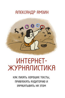 Интернет-журналистика. Как писать хорошие тексты, привлекать аудиторию и зарабатывать на этом - Александр Амзин