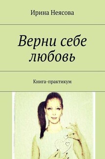 Верни себе любовь. Книга-практикум - Ирина Неясова