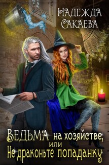 Ведьма на хозяйстве, или Не драконьте попаданку! - Надежда Сакаева