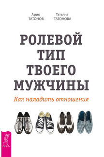 Ролевой тип твоего мужчины. Как наладить отношения - Арик Татонов, Татьяна Татонова