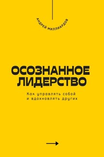 Осознанное лидерство. Как управлять собой и вдохновлять других - Андрей Миллиардов