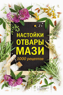 Настойки, отвары, мази. 1000 рецептов - Анна Кобец
