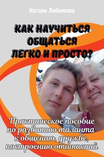 Как научиться общаться легко и просто? Практическое пособие по развитию таланта к общению, дружбе, построению отношений - Натали Любимова
