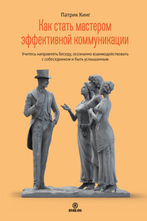 Как стать мастером эффективной коммуникации. Учитесь направлять беседу, осознанно взаимодействовать с собеседником и быть услышанным - Патрик Кинг