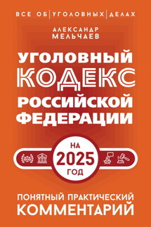 Уголовный кодекс Российской Федерации на 2025 год. Понятный практический комментарий - Александр Мельчаев