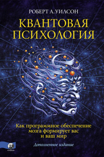 Квантовая психология. Как программное обеспечение мозга формирует вас и ваш мир - Роберт Уилсон