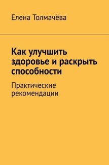 Как улучшить здоровье и раскрыть способности. Практические рекомендации - Елена Толмачёва