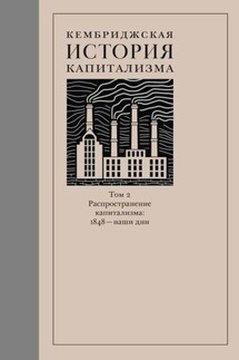 Кембриджская история капитализма. Том 2. Распространение капитализма: 1848 – наши дни - Коллектив авторов