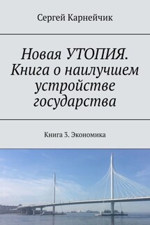 Новая УТОПИЯ. Книга о наилучшем устройстве государства. Книга 3. Экономика - Сергей Карнейчик