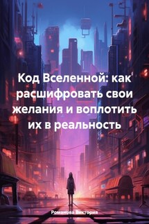 Код Вселенной: как расшифровать свои желания и воплотить их в реальность - Романова Виктория
