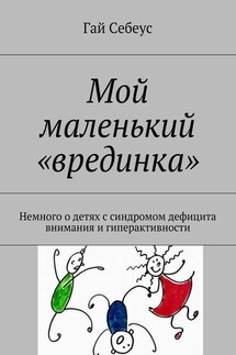 Мой маленький «врединка». Немного о детях с синдромом дефицита внимания и гиперактивности - Гай Себеус