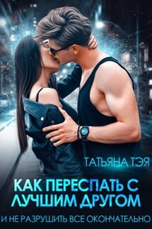 Как переспать с лучшим другом и не разрушить всё - Татьяна Тэя