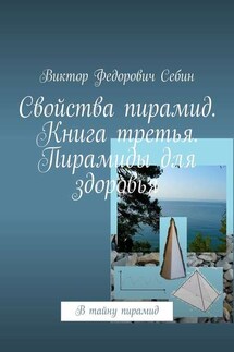 Свойства пирамид. Книга третья. Пирамиды для здоровья. В тайну пирамид - Виктор Себин