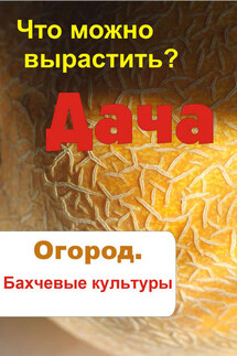 Что можно вырастить? Огород. Бахчевые культуры - Илья Мельников