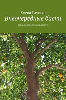 Внеочередные басни. Басни, притчи и полные диалоги - Елена Глушко
