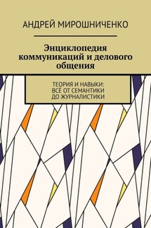 Энциклопедия коммуникаций и делового общения. Теория и навыки: всё от семантики до журналистики - Андрей Мирошниченко