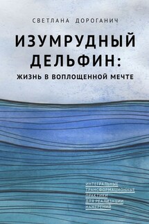 Изумрудный дельфин: жизнь в воплощенной мечте. Интегральные трансформационные практики для реализации намерений - Светлана Дороганич