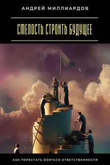 Смелость строить будущее. Как перестать бояться ответственности - Андрей Миллиардов