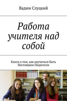 Работа учителя над собой. Книга о том, как научиться быть Настоящим Педагогом - Вадим Слуцкий