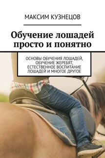 Обучение лошадей просто и понятно. Основы обучения лошадей, обучение жеребят, естественное воспитание лошадей и многое другое - Максим Кузнецов