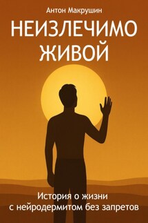 Неизлечимо живой. История о жизни с нейродермитом без запретов - Антон Макрушин