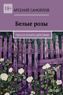 Белые розы. Пьеса в четырех действиях - Арсений Самойлов