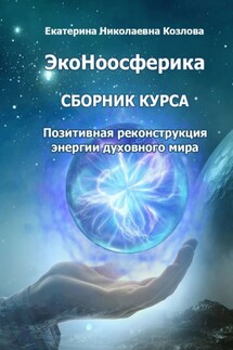 ЭкоНоосферика. Сборник курса. Позитивная реконструкция энергии духовного мира - Екатерина Козлова