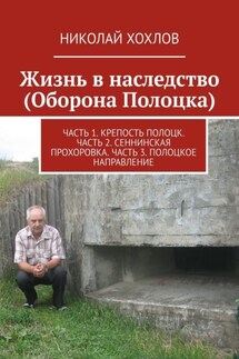 Жизнь в наследство (Оборона Полоцка). Часть 1. Крепость полоцк. Часть 2. Сеннинская прохоровка. Часть 3. Полоцкое направление - Николай Хохлов