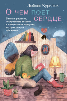 О чем поет сердце. Важные решения, неслучайные встречи и музыкальная шкатулка, которая спасла три жизни - Любовь Курилюк