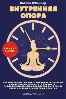 Внутреняя опора. Научитесь быстро восстанавливать энергию и психологическую устойчивость , Предотвращать эмоциональное выгорание через систему 5-минутных практик. Книга-тренинг - Патрик О'Коннор