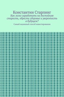Как легко заработать на достойную старость, обрести здоровье и уверенность в будущем? Самый надежный способ инвестирования - Константин Старлинг