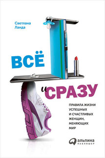 Всё и сразу. Правила жизни успешных и счастливых женщин, меняющих мир - Светлана Ланда