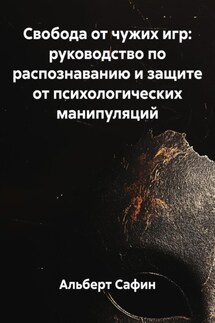 Свобода от чужих игр: руководство по распознаванию и защите от психологических манипуляций - Альберт Сафин